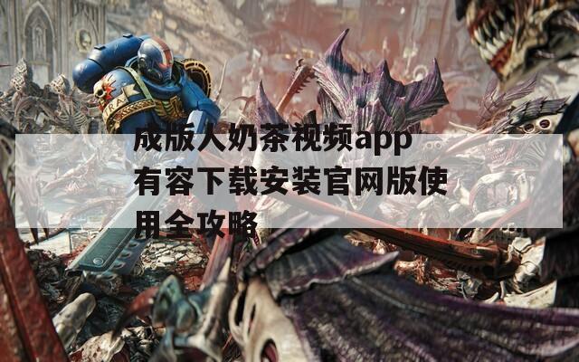 成版人奶茶视频app有容下载安装官网版使用全攻略