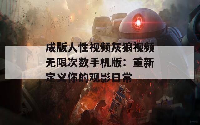 成版人性视频灰狼视频无限次数手机版：重新定义你的观影日常  第1张