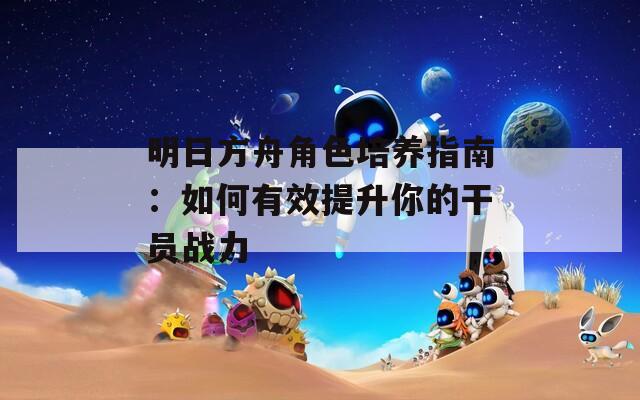 明日方舟角色培养指南：如何有效提升你的干员战力  第1张