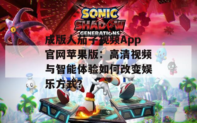 成版人茄子视频App官网苹果版：高清视频与智能体验如何改变娱乐方式？  第1张