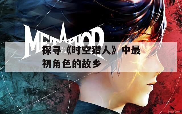 探寻《时空猎人》中最初角色的故乡