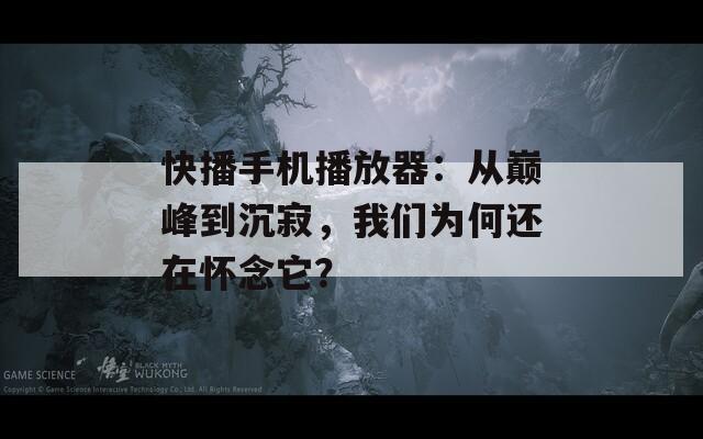 快播手机播放器：从巅峰到沉寂，我们为何还在怀念它？  第1张
