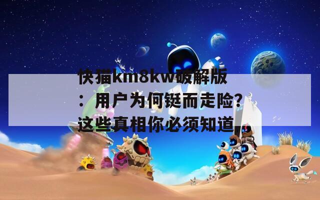 快猫km8kw破解版：用户为何铤而走险？这些真相你必须知道  第1张