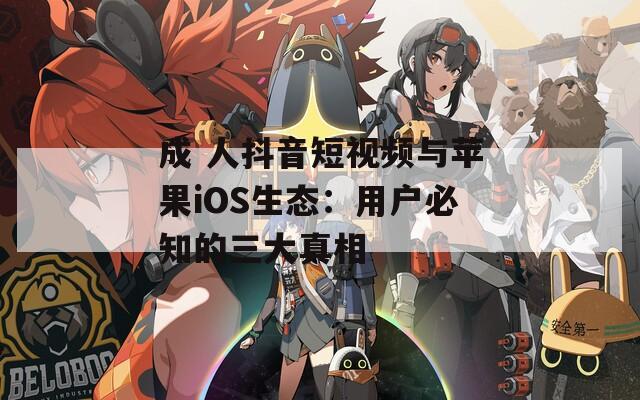 成 人抖音短视频与苹果iOS生态：用户必知的三大真相  第1张