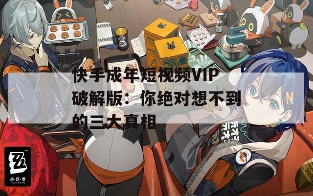 快手成年短视频VIP破解版：你绝对想不到的三大真相