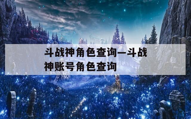 斗战神角色查询—斗战神账号角色查询