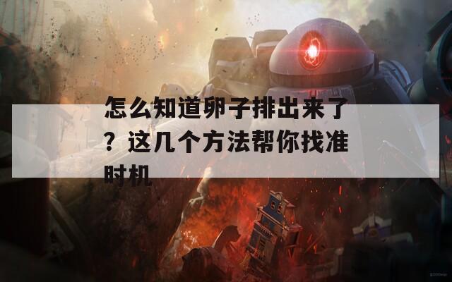 怎么知道卵子排出来了？这几个方法帮你找准时机  第1张