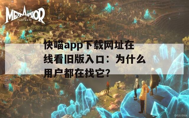 快喵app下载网址在线看旧版入口：为什么用户都在找它？