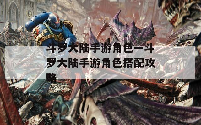 斗罗大陆手游角色—斗罗大陆手游角色搭配攻略