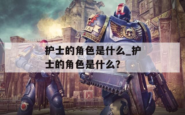 护士的角色是什么_护士的角色是什么？
