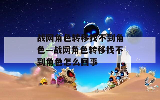 战网角色转移找不到角色—战网角色转移找不到角色怎么回事