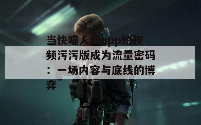 当快喵人成app短视频污污版成为流量密码：一场内容与底线的博弈