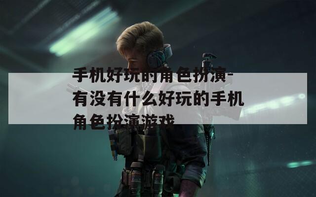 手机好玩的角色扮演-有没有什么好玩的手机角色扮演游戏