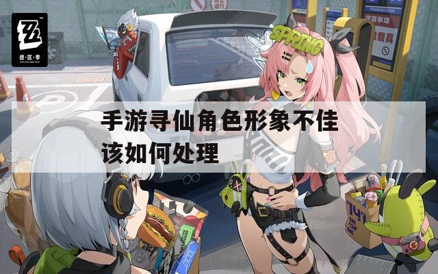 手游寻仙角色形象不佳该如何处理