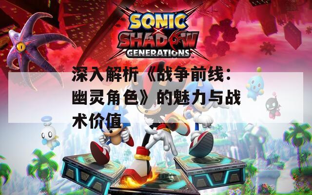 深入解析《战争前线：幽灵角色》的魅力与战术价值