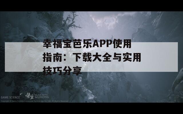 幸福宝芭乐APP使用指南：下载大全与实用技巧分享  第1张
