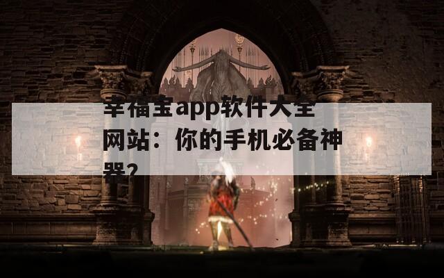 幸福宝app软件大全网站：你的手机必备神器？