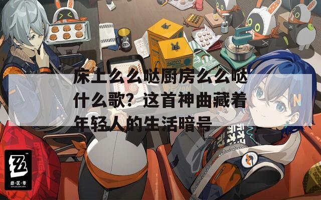床上么么哒厨房么么哒什么歌？这首神曲藏着年轻人的生活暗号