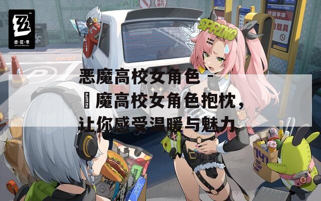 恶魔高校女角色 - 悪魔高校女角色抱枕，让你感受温暖与魅力