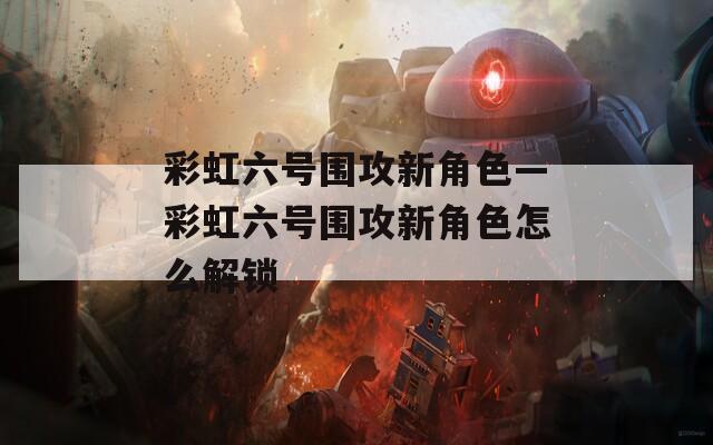 彩虹六号围攻新角色—彩虹六号围攻新角色怎么解锁