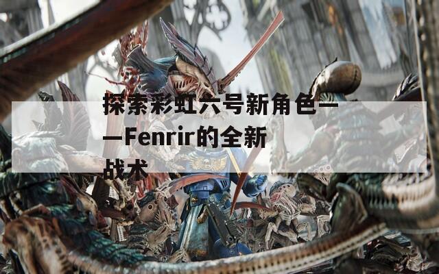 探索彩虹六号新角色——Fenrir的全新战术