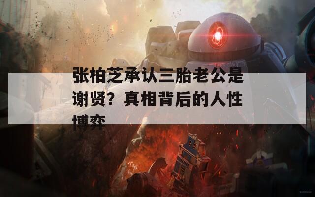 张柏芝承认三胎老公是谢贤？真相背后的人性博弈