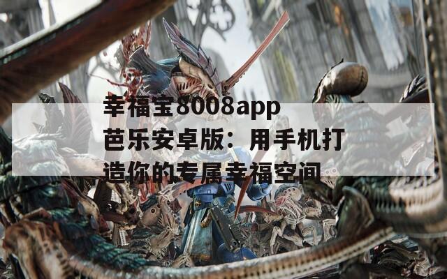 幸福宝8008app芭乐安卓版：用手机打造你的专属幸福空间