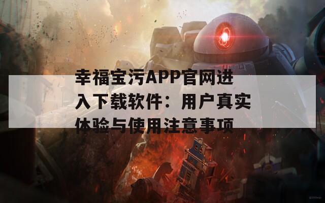 幸福宝污APP官网进入下载软件：用户真实体验与使用注意事项