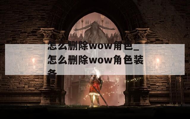 怎么删除wow角色_怎么删除wow角色装备