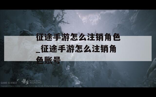 征途手游怎么注销角色_征途手游怎么注销角色账号  第1张