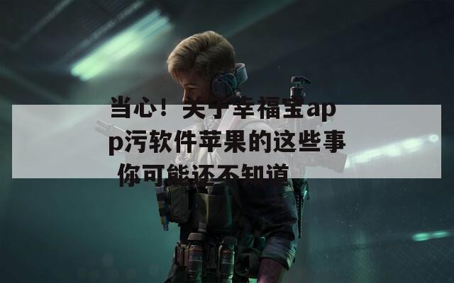 当心！关于幸福宝app污软件苹果的这些事 你可能还不知道