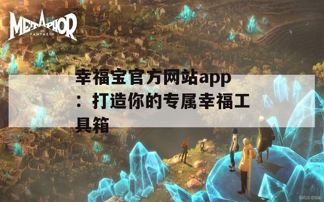 幸福宝官方网站app：打造你的专属幸福工具箱