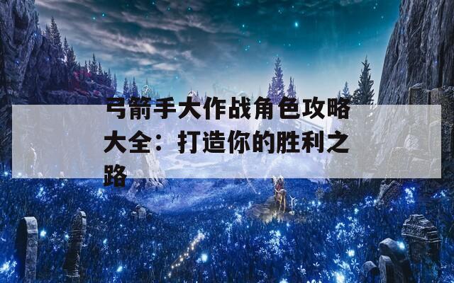 弓箭手大作战角色攻略大全：打造你的胜利之路