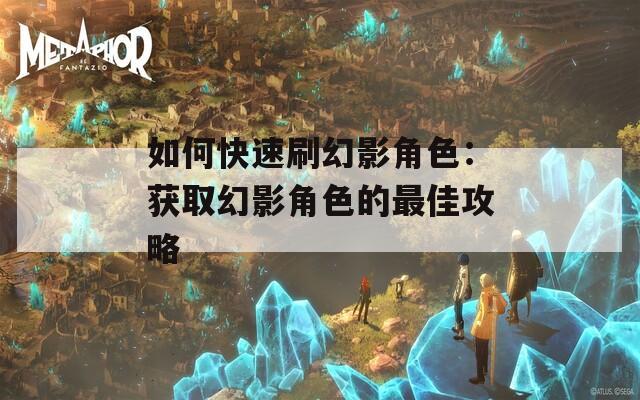 如何快速刷幻影角色：获取幻影角色的最佳攻略