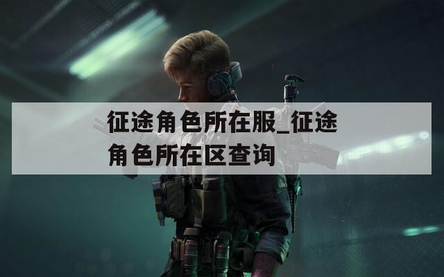 征途角色所在服_征途角色所在区查询