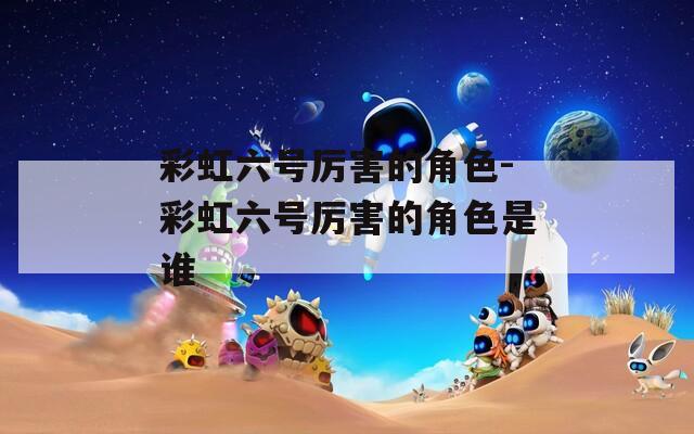彩虹六号厉害的角色-彩虹六号厉害的角色是谁  第1张