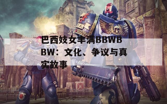 巴西妓女丰满BBWBBW：文化、争议与真实故事  第1张