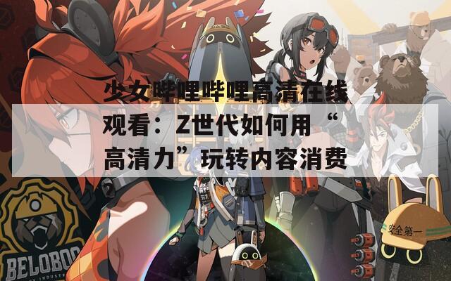 少女哔哩哔哩高清在线观看：Z世代如何用“高清力”玩转内容消费？  第1张
