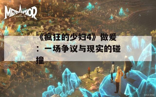 《疯狂的少妇4》做爰：一场争议与现实的碰撞  第1张