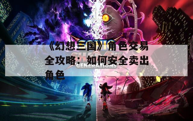 《幻想三国》角色交易全攻略：如何安全卖出角色