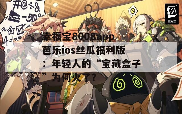 幸福宝8008app芭乐ios丝瓜福利版：年轻人的“宝藏盒子”为何火了？