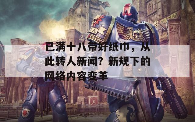 已满十八带好纸巾，从此转人新闻？新规下的网络内容变革  第1张