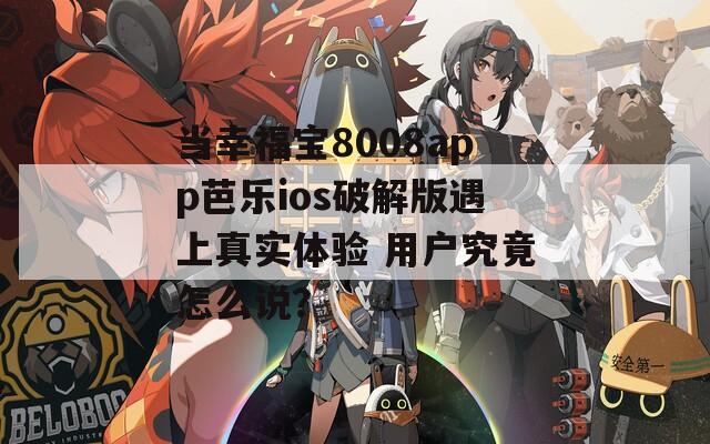 当幸福宝8008app芭乐ios破解版遇上真实体验 用户究竟怎么说？