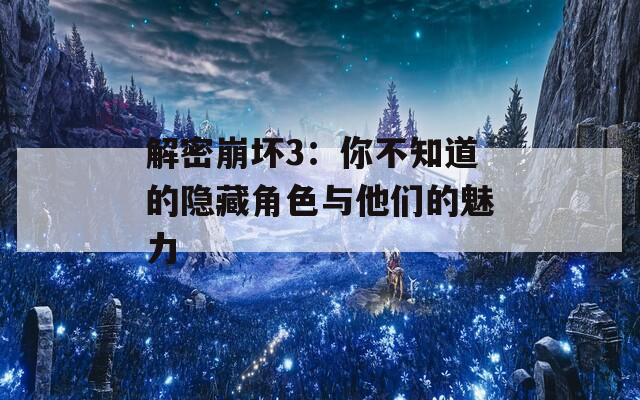 解密崩坏3：你不知道的隐藏角色与他们的魅力