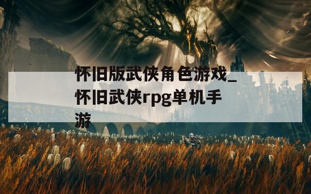 怀旧版武侠角色游戏_怀旧武侠rpg单机手游