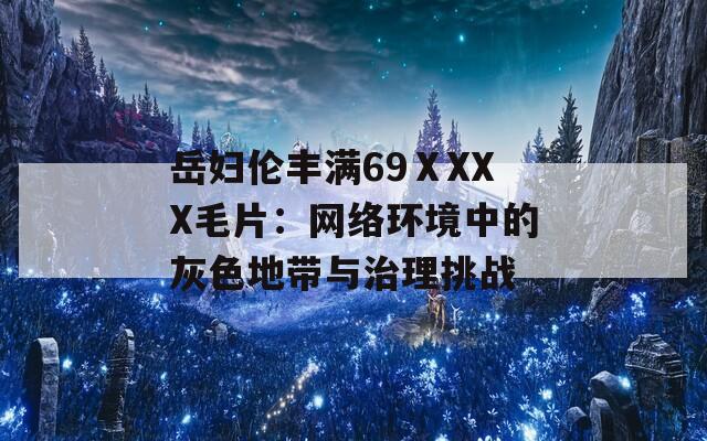 岳妇伦丰满69ⅩXXX毛片：网络环境中的灰色地带与治理挑战  第1张