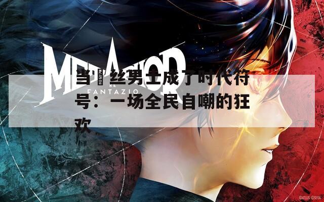 当屌丝男士成了时代符号：一场全民自嘲的狂欢  第1张