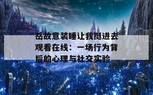 岳故意装睡让我挺进去观看在线：一场行为背后的心理与社交实验