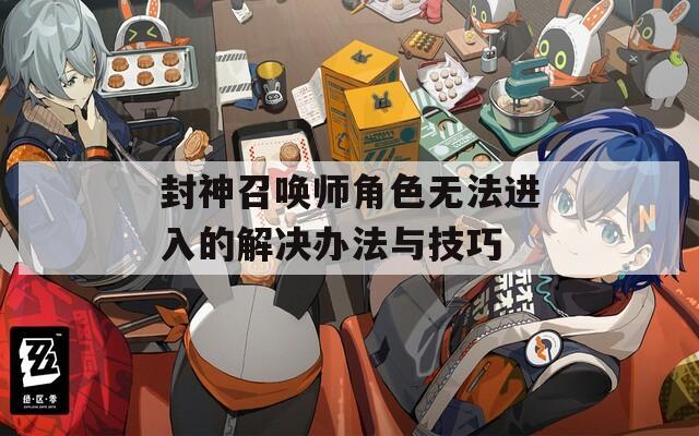 封神召唤师角色无法进入的解决办法与技巧