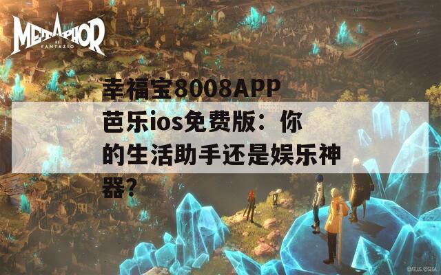 幸福宝8008APP芭乐ios免费版：你的生活助手还是娱乐神器？